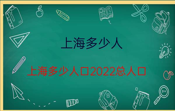 上海多少人 上海多少人口2022总人口